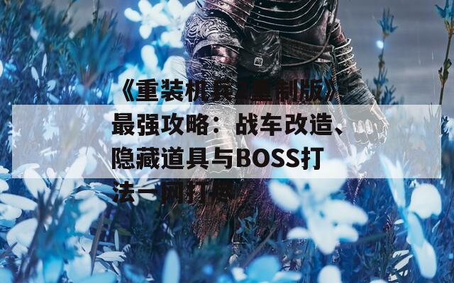 《重装机兵2重制版》最强攻略：战车改造、隐藏道具与BOSS打法一网打尽