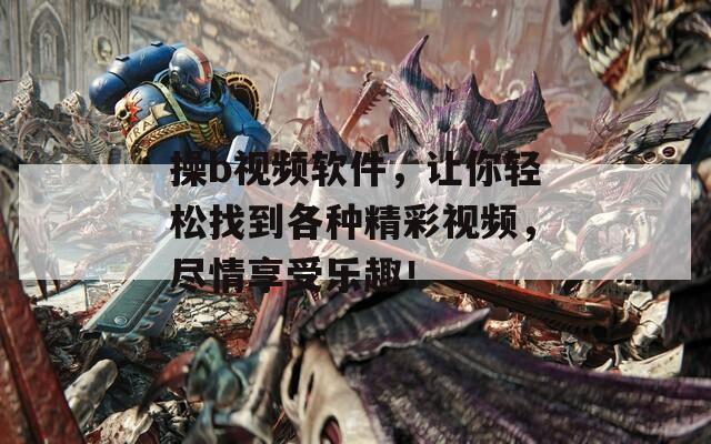 操b视频软件，让你轻松找到各种精彩视频，尽情享受乐趣！