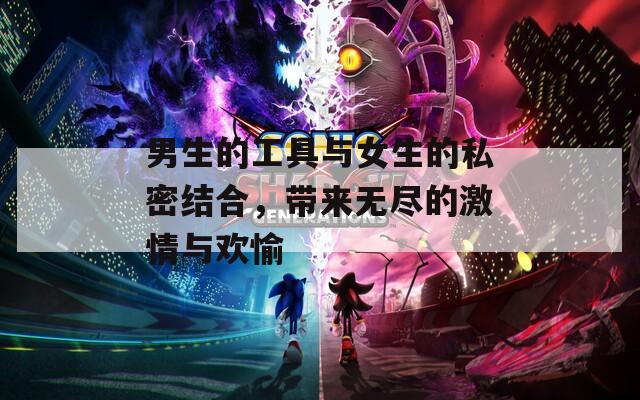 男生的工具与女生的私密结合，带来无尽的激情与欢愉