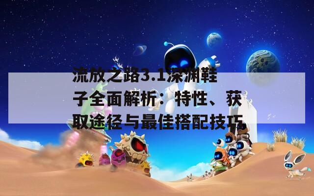 流放之路3.1深渊鞋子全面解析：特性、获取途径与最佳搭配技巧