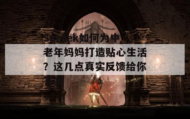 Suntek如何为中老年妈妈打造贴心生活？这几点真实反馈给你答案