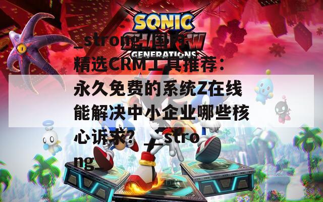 _strong_国内精选CRM工具推荐：永久免费的系统Z在线能解决中小企业哪些核心诉求？__strong_