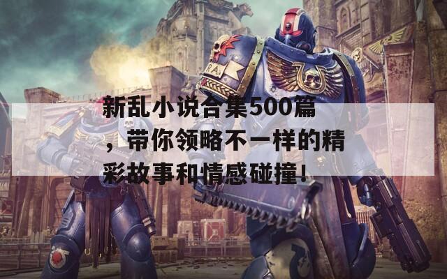 新乱小说合集500篇，带你领略不一样的精彩故事和情感碰撞！