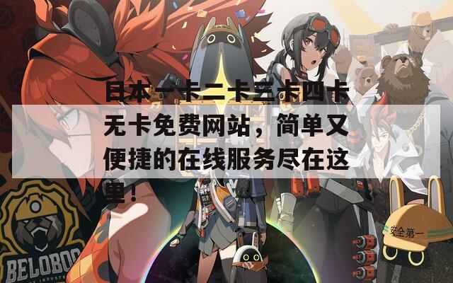 日本一卡二卡三卡四卡无卡免费网站，简单又便捷的在线服务尽在这里！