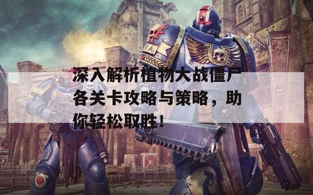 深入解析植物大战僵尸各关卡攻略与策略，助你轻松取胜！