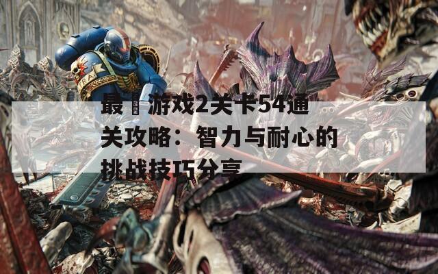 最囧游戏2关卡54通关攻略：智力与耐心的挑战技巧分享