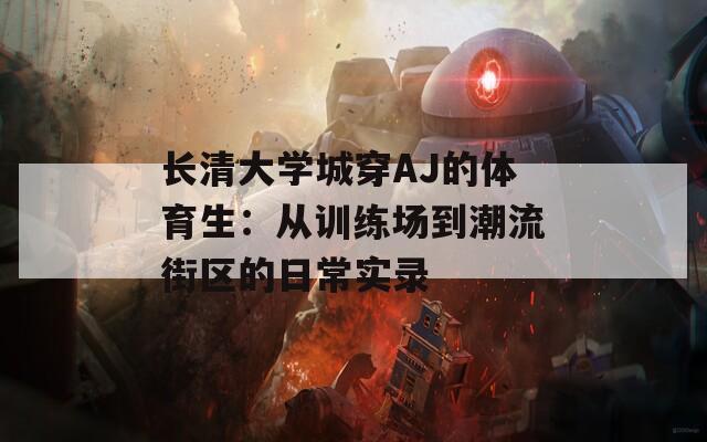 长清大学城穿AJ的体育生：从训练场到潮流街区的日常实录
