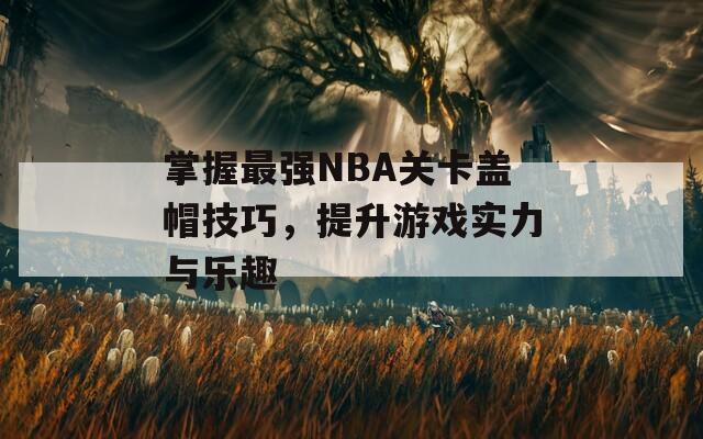 掌握最强NBA关卡盖帽技巧，提升游戏实力与乐趣