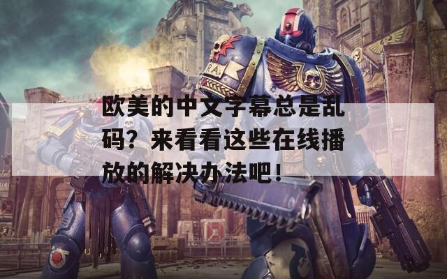 欧美的中文字幕总是乱码？来看看这些在线播放的解决办法吧！