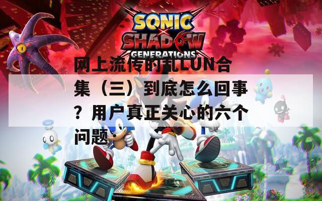 网上流传的乱LUN合集（三）到底怎么回事？用户真正关心的六个问题