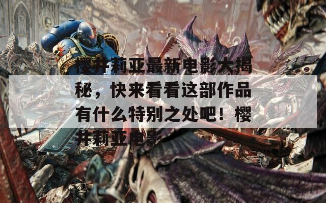 樱井莉亚最新电影大揭秘，快来看看这部作品有什么特别之处吧！樱井莉亚电影