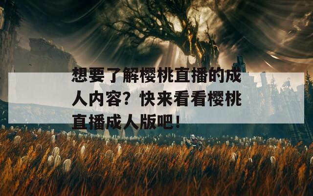 想要了解樱桃直播的成人内容？快来看看樱桃直播成人版吧！