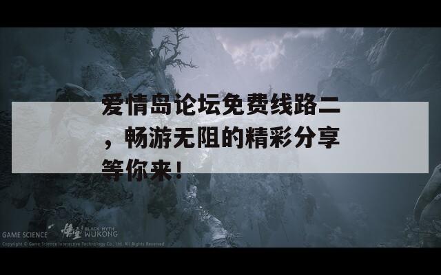 爱情岛论坛免费线路二，畅游无阻的精彩分享等你来！