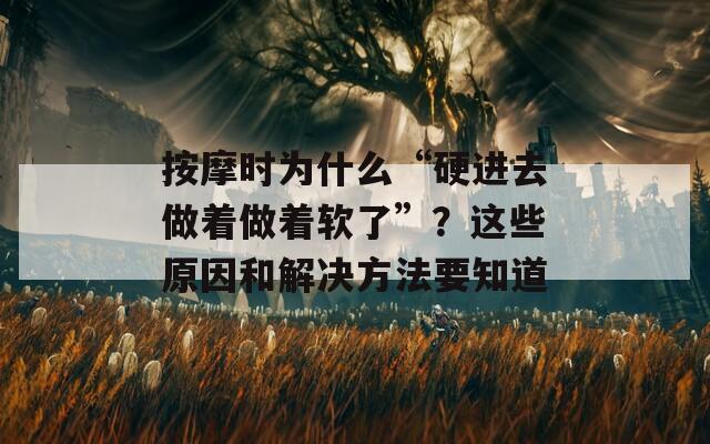 按摩时为什么“硬进去做着做着软了”？这些原因和解决方法要知道