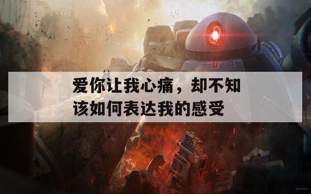 爱你让我心痛，却不知该如何表达我的感受