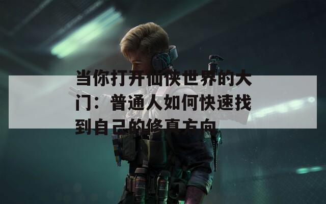 当你打开仙侠世界的大门：普通人如何快速找到自己的修真方向