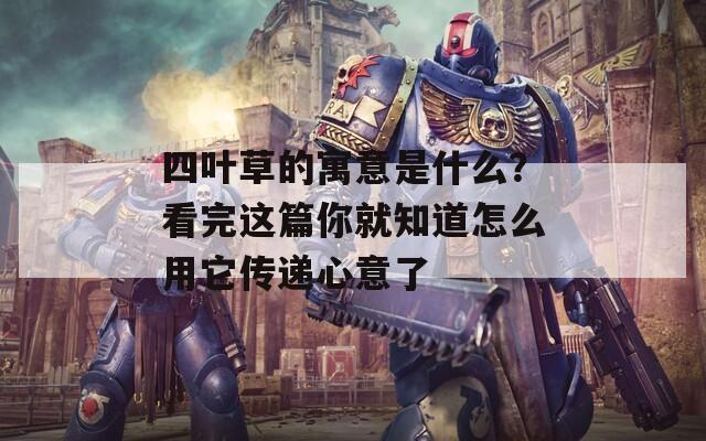 四叶草的寓意是什么？看完这篇你就知道怎么用它传递心意了