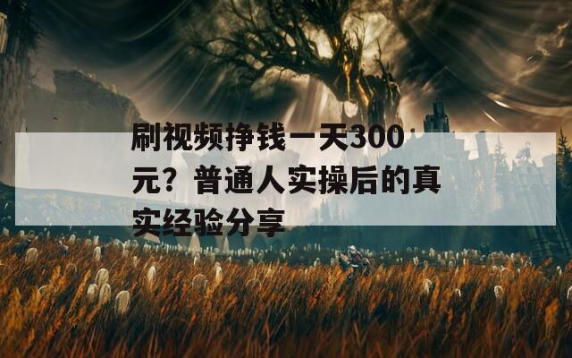 刷视频挣钱一天300元？普通人实操后的真实经验分享