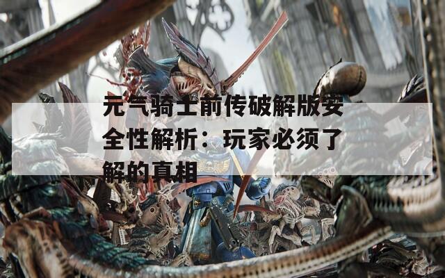 元气骑士前传破解版安全性解析：玩家必须了解的真相
