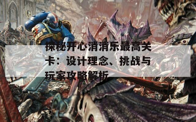 探秘开心消消乐最高关卡：设计理念、挑战与玩家攻略解析