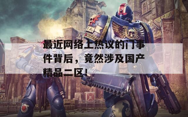 最近网络上热议的门事件背后，竟然涉及国产精品二区！