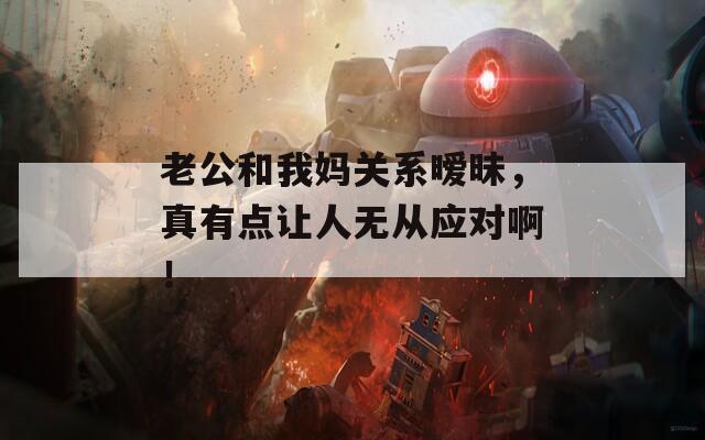 老公和我妈关系暧昧，真有点让人无从应对啊！