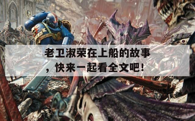 老卫淑荣在上船的故事，快来一起看全文吧！