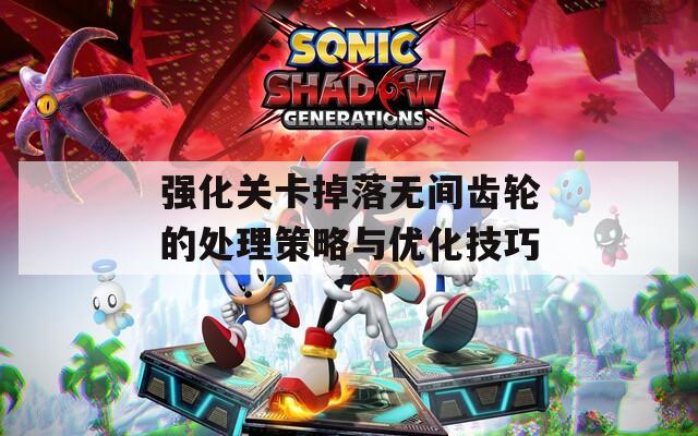 强化关卡掉落无间齿轮的处理策略与优化技巧