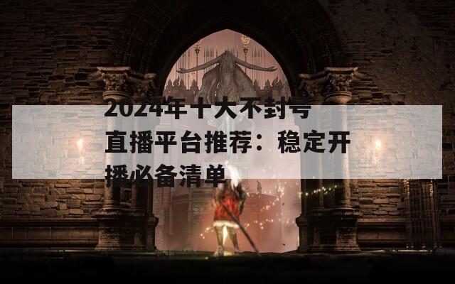 2024年十大不封号直播平台推荐：稳定开播必备清单