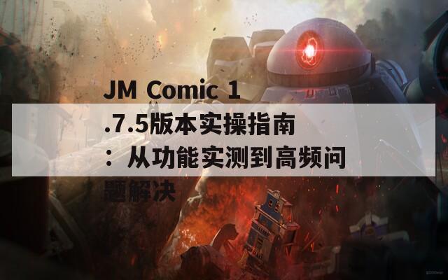 JM Comic 1.7.5版本实操指南：从功能实测到高频问题解决
