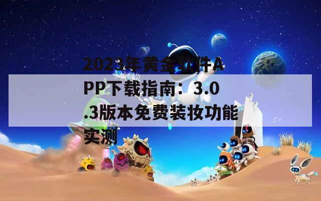 2023年黄金软件APP下载指南：3.0.3版本免费装妆功能实测