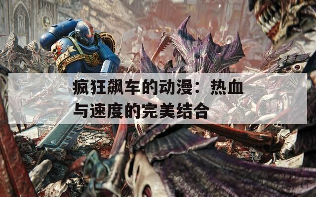 疯狂飙车的动漫：热血与速度的完美结合