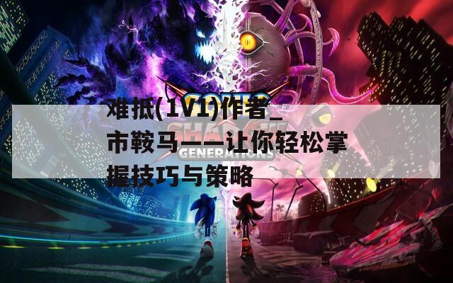 难抵(1V1)作者_市鞍马——让你轻松掌握技巧与策略