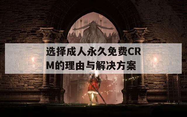 选择成人永久免费CRM的理由与解决方案