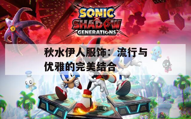 秋水伊人服饰：流行与优雅的完美结合