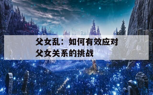 父女乱：如何有效应对父女关系的挑战