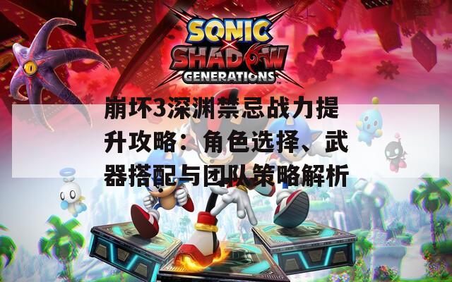 崩坏3深渊禁忌战力提升攻略：角色选择、武器搭配与团队策略解析