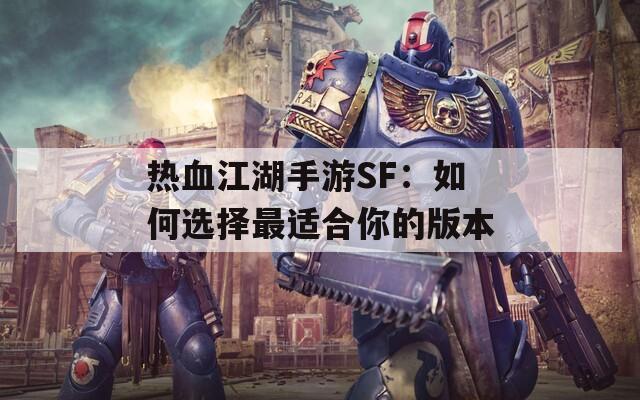 热血江湖手游SF：如何选择最适合你的版本