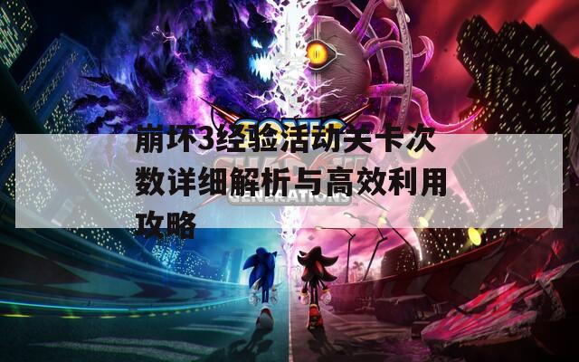 崩坏3经验活动关卡次数详细解析与高效利用攻略