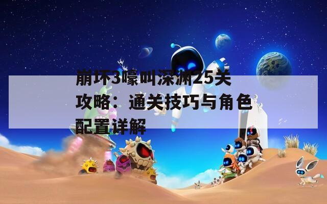 崩坏3嚎叫深渊25关攻略：通关技巧与角色配置详解