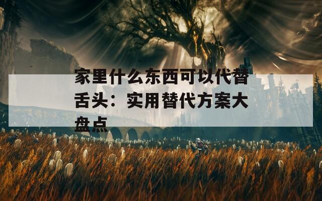 家里什么东西可以代替舌头：实用替代方案大盘点