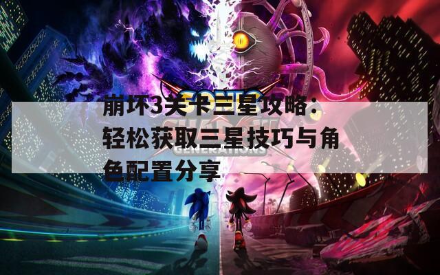 崩坏3关卡三星攻略：轻松获取三星技巧与角色配置分享
