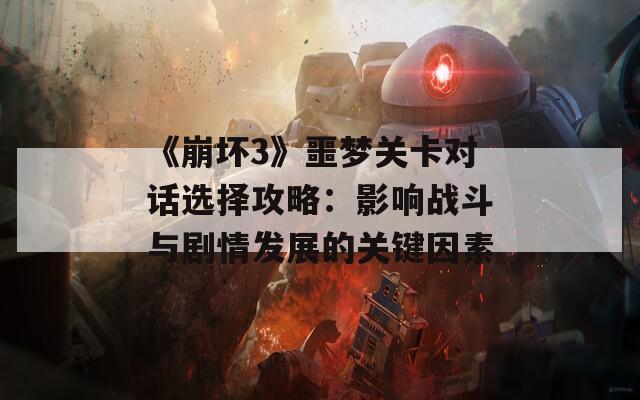 《崩坏3》噩梦关卡对话选择攻略：影响战斗与剧情发展的关键因素