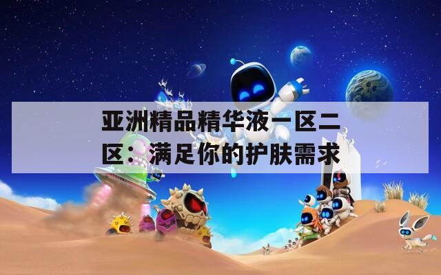 亚洲精品精华液一区二区：满足你的护肤需求