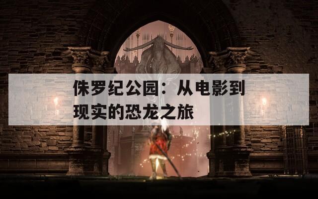 侏罗纪公园：从电影到现实的恐龙之旅