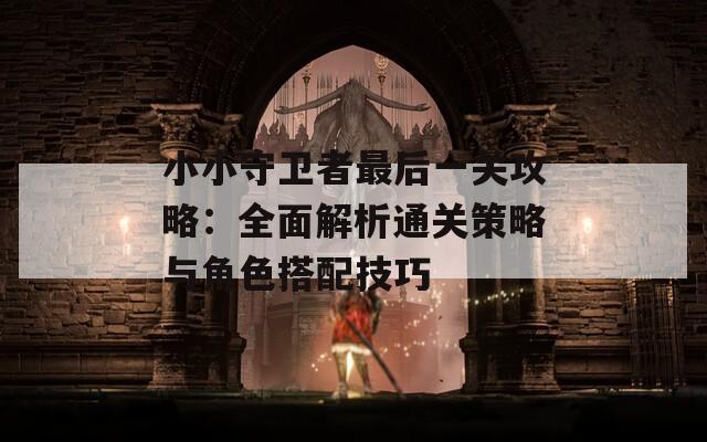 小小守卫者最后一关攻略：全面解析通关策略与角色搭配技巧