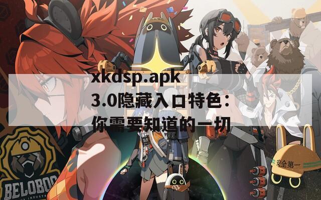 xkdsp.apk 3.0隐藏入口特色：你需要知道的一切
