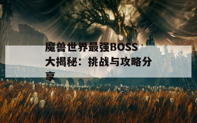 魔兽世界最强BOSS大揭秘：挑战与攻略分享