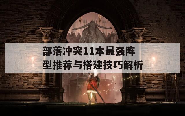 部落冲突11本最强阵型推荐与搭建技巧解析