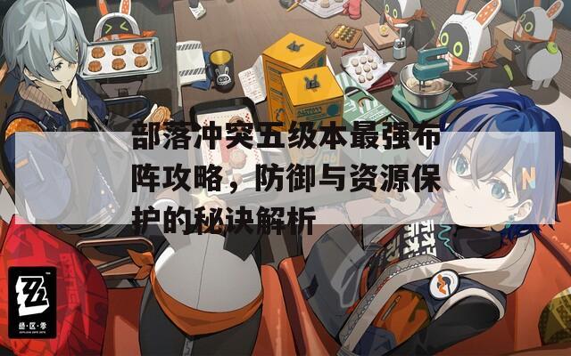 部落冲突五级本最强布阵攻略，防御与资源保护的秘诀解析